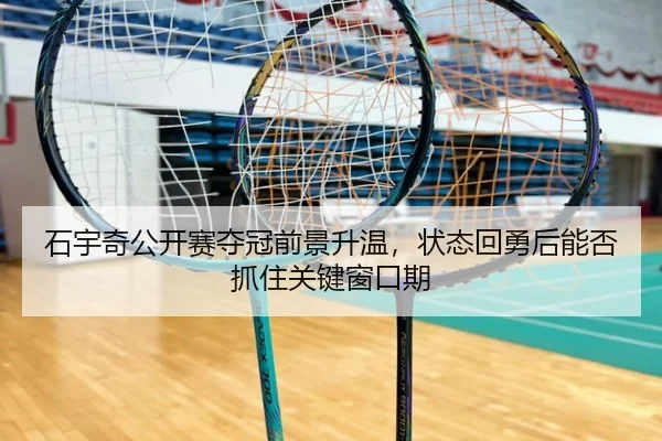 石宇奇公开赛夺冠前景升温，状态回勇后能否抓住关键窗口期
